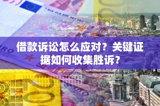 北京借款诉讼怎么应对？关键证据如何收集胜诉？