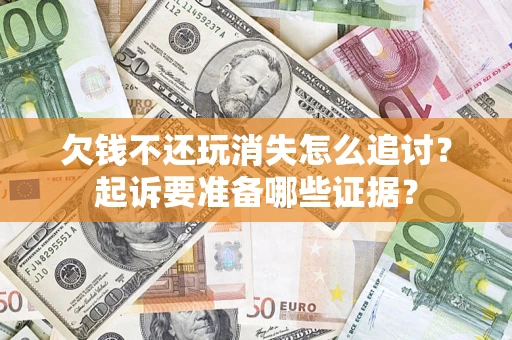 北京欠钱不还玩消失怎么追讨？起诉要准备哪些证据？
