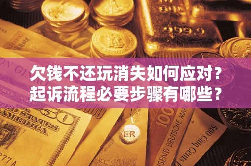 北京欠钱不还玩消失如何应对？起诉流程必要步骤有哪些？