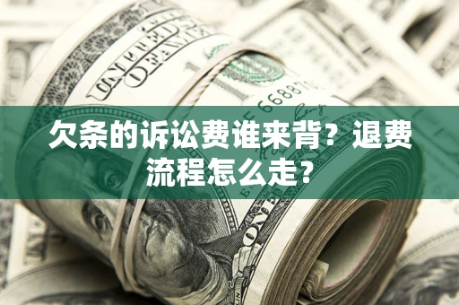 北京欠条的诉讼费谁来背？退费流程怎么走？
