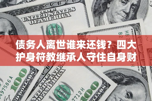 北京债务人离世谁来还钱？四大护身符教继承人守住自身财产
