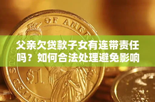 北京父亲欠贷款子女有连带责任吗？如何合法处理避免影响？