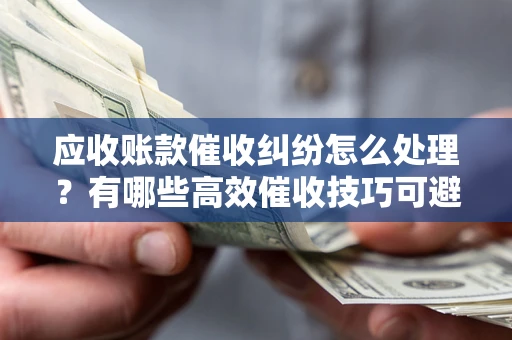 北京应收账款催收纠纷怎么处理？有哪些高效催收技巧可避免坏账？