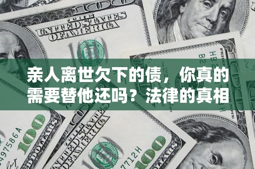 北京亲人离世欠下的债，你真的需要替他还吗？法律的真相或许与你想的不一样